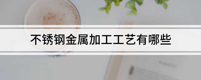 不锈钢金属加工工艺有哪些(图1)